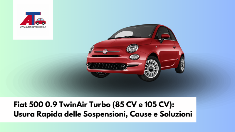 Fiat 500 0.9 TwinAir Turbo (85 CV e 105 CV): Usura Rapida delle Sospensioni, Cause e Soluzioni