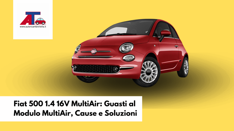 Fiat 500 1.4 16V MultiAir: Guasti al Modulo MultiAir, Cause e Soluzioni