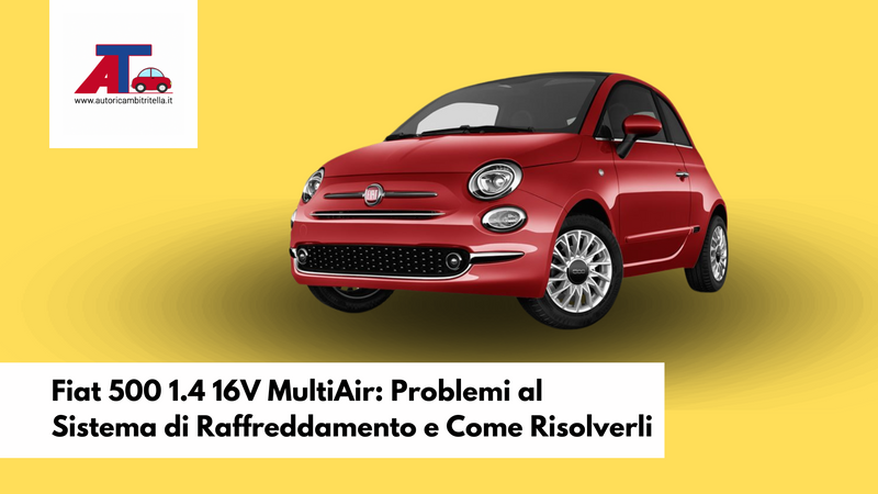 Fiat 500 1.4 16V MultiAir: Problemi al Sistema di Raffreddamento e Come Risolverli