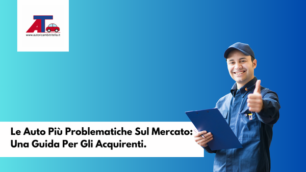 Le Auto Più Problematiche Sul Mercato: Una Guida Per Gli Acquirenti.