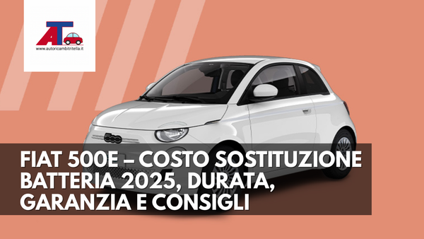 FIAT 500e – COSTO SOSTITUZIONE BATTERIA 2025, DURATA, GARANZIA E CONSIGLI