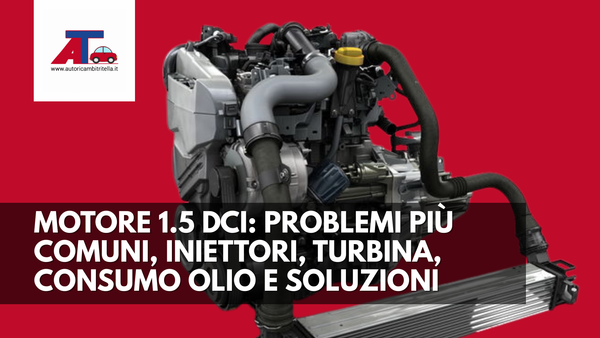 MOTORE 1.5 dCi: PROBLEMI PIÙ COMUNI, INIETTORI, TURBINA, CONSUMO OLIO E SOLUZIONI