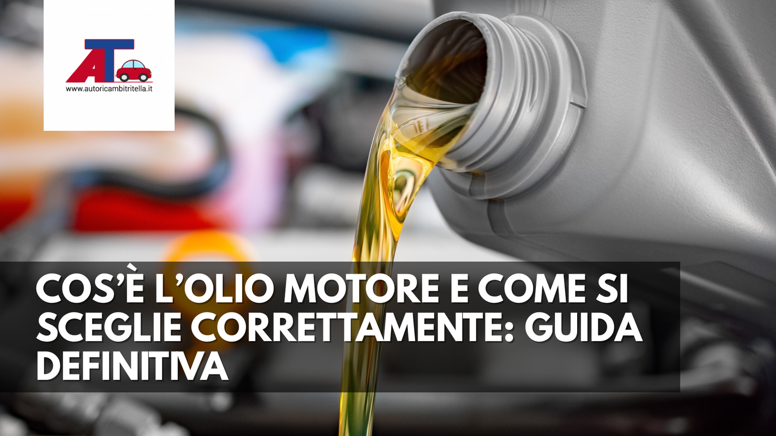 COS' L'OLIO MOTORE E COME SI SCEGLIE CORRETTAMENTE: GUIDA DEFINITIVA Autoricambi Tritella COS' L'OLIO MOTORE E COME SI SCEGLIE CORRETTAMENTE: GUIDA DEFINITIVA Autoricambi Tritella