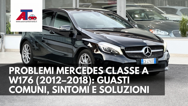 PROBLEMI MERCEDES CLASSE A W176 (2012–2018): GUASTI COMUNI, SINTOMI E SOLUZIONI
