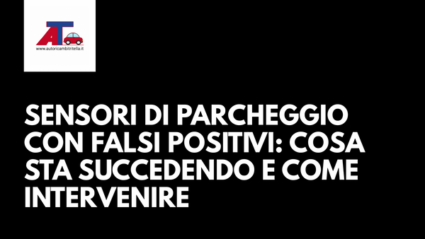 SENSORI DI PARCHEGGIO CON FALSI POSITIVI: COSA STA SUCCEDENDO E COME INTERVENIRE